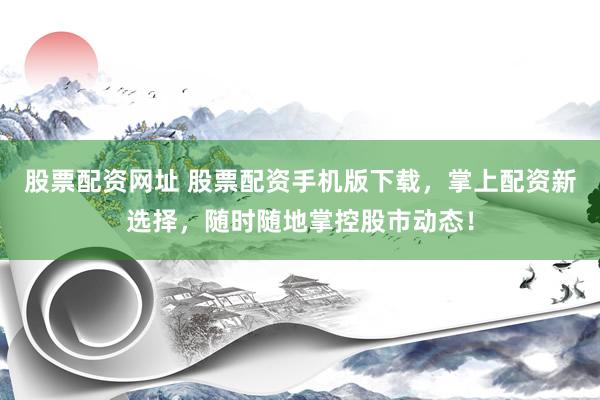 股票配资网址 股票配资手机版下载，掌上配资新选择，随时随地掌控股市动态！