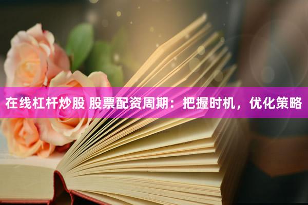 在线杠杆炒股 股票配资周期：把握时机，优化策略