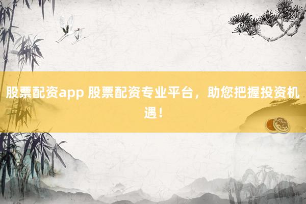 股票配资app 股票配资专业平台，助您把握投资机遇！