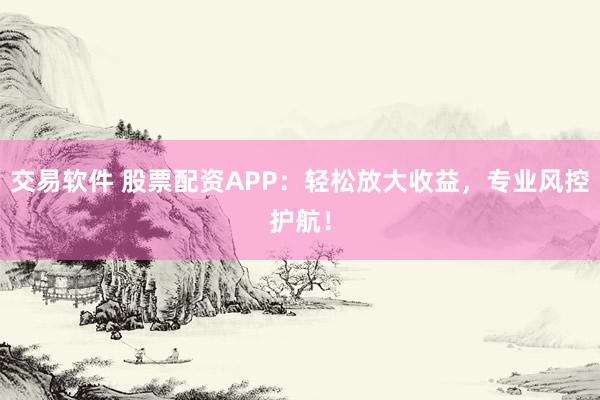 交易软件 股票配资APP：轻松放大收益，专业风控护航！