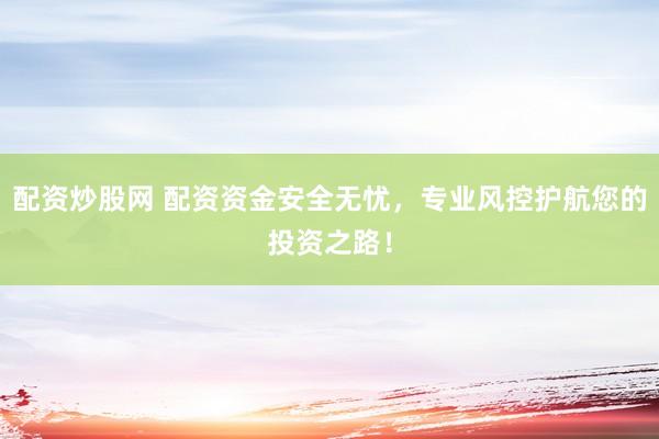 配资炒股网 配资资金安全无忧，专业风控护航您的投资之路！