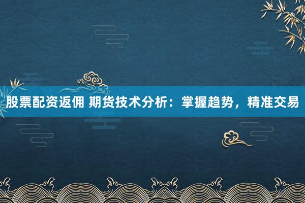 股票配资返佣 期货技术分析：掌握趋势，精准交易