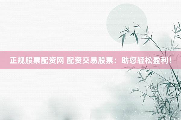 正规股票配资网 配资交易股票：助您轻松盈利！