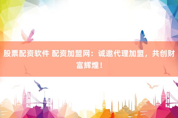 股票配资软件 配资加盟网：诚邀代理加盟，共创财富辉煌！