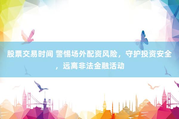 股票交易时间 警惕场外配资风险，守护投资安全，远离非法金融活动