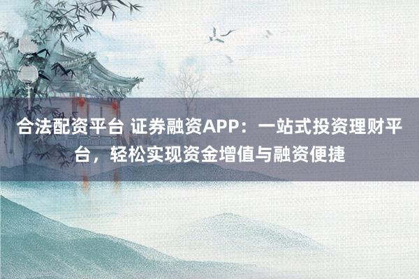 合法配资平台 证券融资APP：一站式投资理财平台，轻松实现资金增值与融资便捷