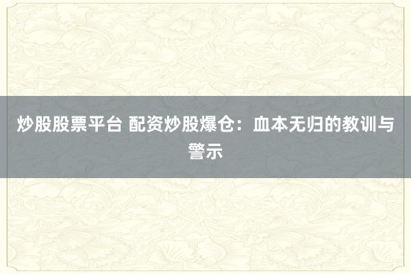 炒股股票平台 配资炒股爆仓：血本无归的教训与警示