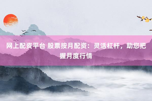 网上配资平台 股票按月配资：灵活杠杆，助您把握月度行情