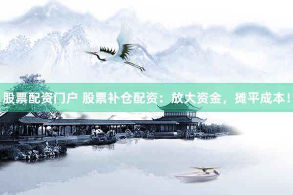 股票配资门户 股票补仓配资：放大资金，摊平成本！
