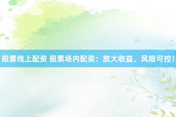 股票线上配资 股票场内配资：放大收益，风险可控！