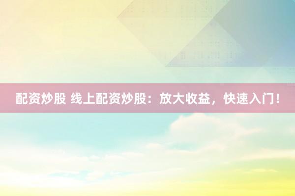 配资炒股 线上配资炒股：放大收益，快速入门！