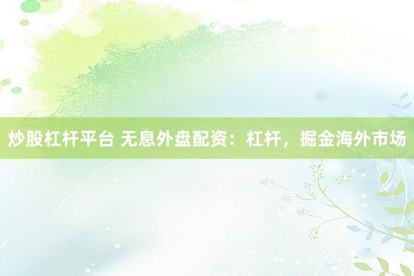 炒股杠杆平台 无息外盘配资：杠杆，掘金海外市场