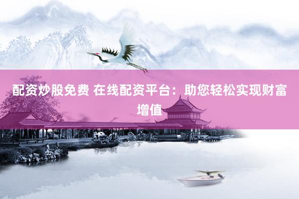 配资炒股免费 在线配资平台：助您轻松实现财富增值