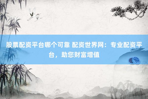 股票配资平台哪个可靠 配资世界网：专业配资平台，助您财富增值