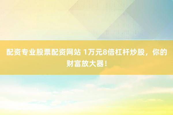 配资专业股票配资网站 1万元8倍杠杆炒股，你的财富放大器！
