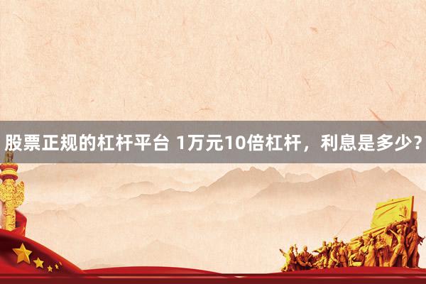 股票正规的杠杆平台 1万元10倍杠杆，利息是多少？