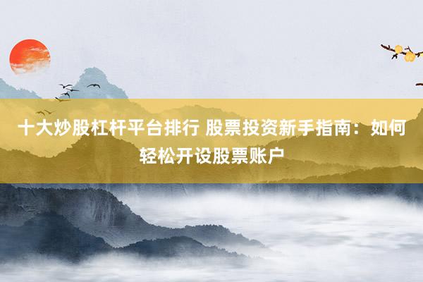 十大炒股杠杆平台排行 股票投资新手指南：如何轻松开设股票账户