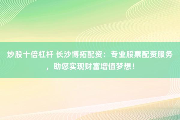 炒股十倍杠杆 长沙博拓配资：专业股票配资服务，助您实现财富增值梦想！