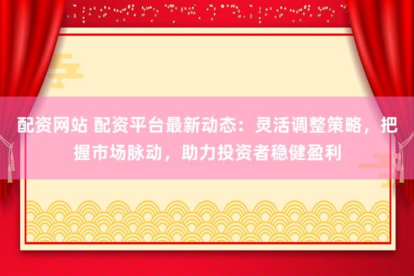 配资网站 配资平台最新动态：灵活调整策略，把握市场脉动，助力投资者稳健盈利