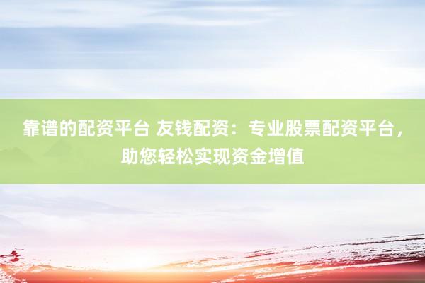 靠谱的配资平台 友钱配资：专业股票配资平台，助您轻松实现资金增值
