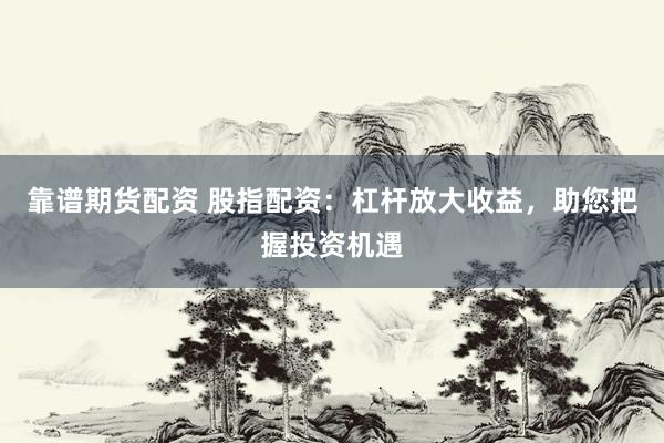 靠谱期货配资 股指配资：杠杆放大收益，助您把握投资机遇