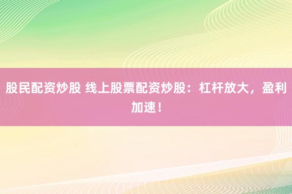 股民配资炒股 线上股票配资炒股：杠杆放大，盈利加速！
