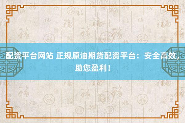 配资平台网站 正规原油期货配资平台：安全高效，助您盈利！