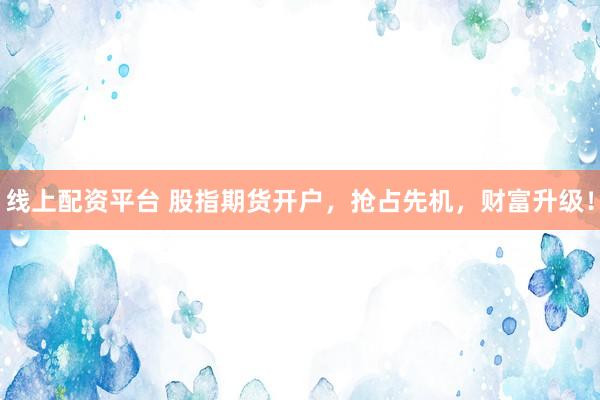 线上配资平台 股指期货开户，抢占先机，财富升级！