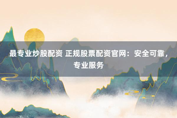 最专业炒股配资 正规股票配资官网：安全可靠，专业服务
