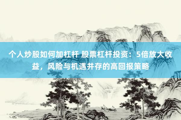 个人炒股如何加杠杆 股票杠杆投资：5倍放大收益，风险与机遇并存的高回报策略