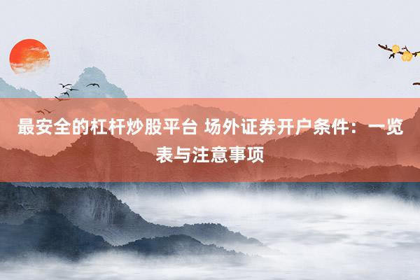 最安全的杠杆炒股平台 场外证券开户条件：一览表与注意事项