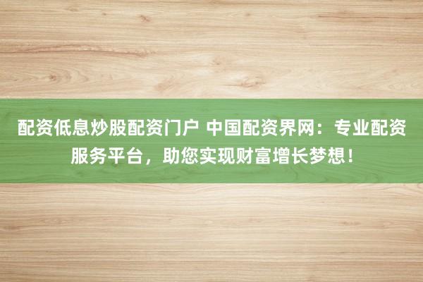 配资低息炒股配资门户 中国配资界网：专业配资服务平台，助您实现财富增长梦想！
