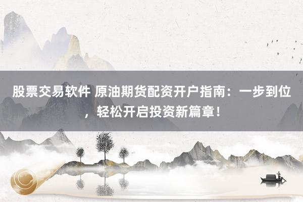 股票交易软件 原油期货配资开户指南：一步到位，轻松开启投资新篇章！