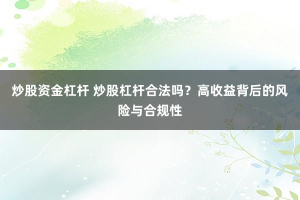 炒股资金杠杆 炒股杠杆合法吗？高收益背后的风险与合规性