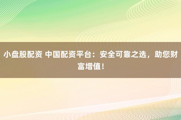 小盘股配资 中国配资平台：安全可靠之选，助您财富增值！