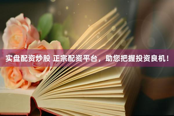 实盘配资炒股 正宗配资平台，助您把握投资良机！