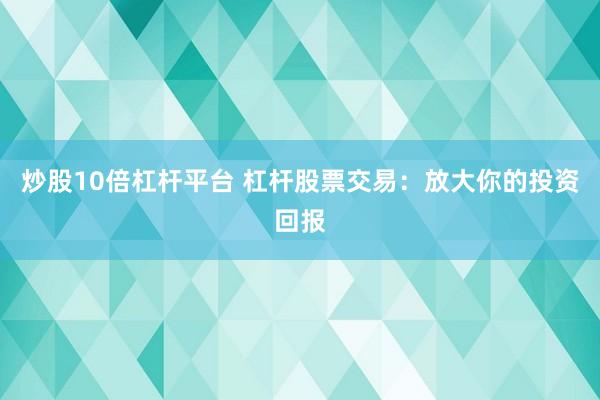 炒股10倍杠杆平台 杠杆股票交易：放大你的投资回报