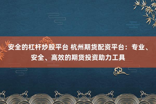 安全的杠杆炒股平台 杭州期货配资平台：专业、安全、高效的期货投资助力工具