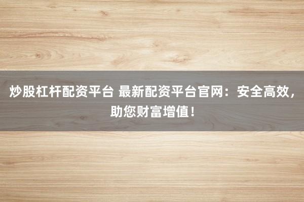 炒股杠杆配资平台 最新配资平台官网：安全高效，助您财富增值！