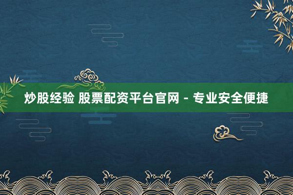 炒股经验 股票配资平台官网 - 专业安全便捷