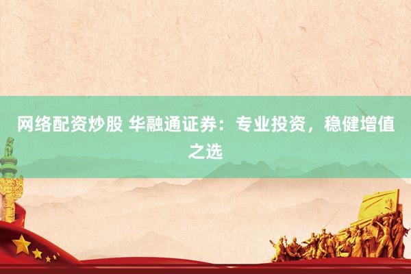 网络配资炒股 华融通证券：专业投资，稳健增值之选
