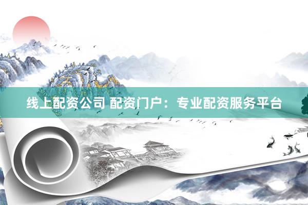 线上配资公司 配资门户：专业配资服务平台