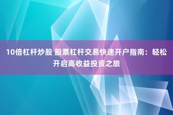 10倍杠杆炒股 股票杠杆交易快速开户指南：轻松开启高收益投资之旅