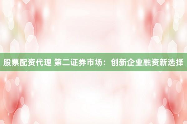 股票配资代理 第二证券市场：创新企业融资新选择