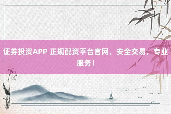 证券投资APP 正规配资平台官网，安全交易，专业服务！