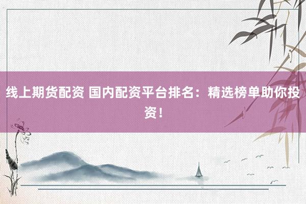 线上期货配资 国内配资平台排名：精选榜单助你投资！