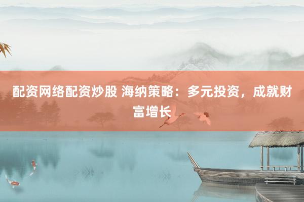 配资网络配资炒股 海纳策略：多元投资，成就财富增长