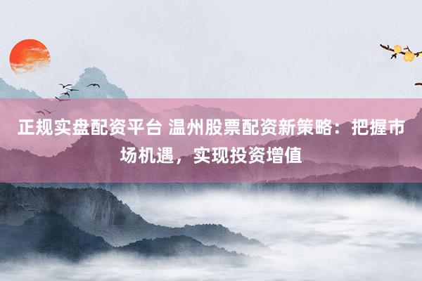 正规实盘配资平台 温州股票配资新策略：把握市场机遇，实现投资增值