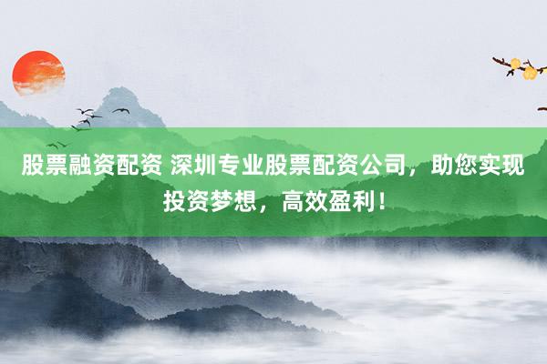 股票融资配资 深圳专业股票配资公司，助您实现投资梦想，高效盈利！