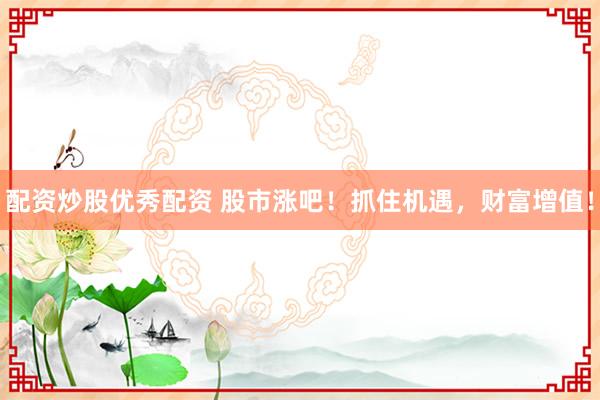 配资炒股优秀配资 股市涨吧！抓住机遇，财富增值！